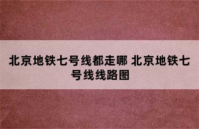 北京地铁七号线都走哪 北京地铁七号线线路图